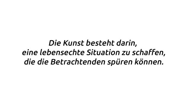 Zitat: Die Kunst besteht darin, eine lebensechte Situation zu schaffen, die die Betrachtenden spüren können.