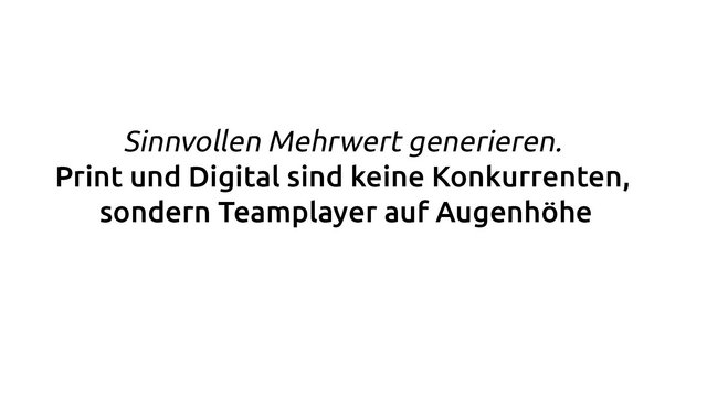 Zitat: Sinnvollen Mehrwert generieren. Print und Digital sind keine Konkurrenten, sondern Teamplayer auf Augenhöhe